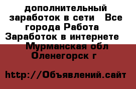 дополнительный заработок в сети - Все города Работа » Заработок в интернете   . Мурманская обл.,Оленегорск г.